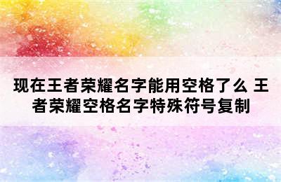 现在王者荣耀名字能用空格了么 王者荣耀空格名字特殊符号复制